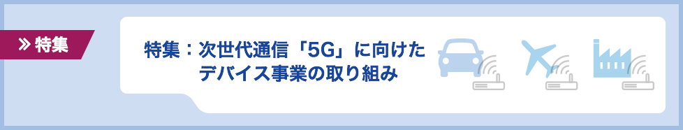 特集：次世代通信「5G」に向けたデバイス事業の取り組み